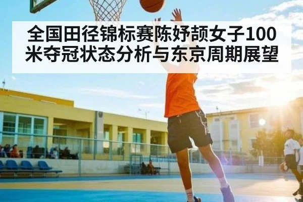 全国田径锦标赛陈妤颉女子100米夺冠状态分析与东京周期展望