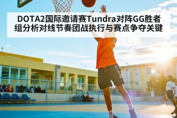 DOTA2国际邀请赛Tundra对阵GG胜者组分析对线节奏团战执行与赛点争夺关键 - kaiyun