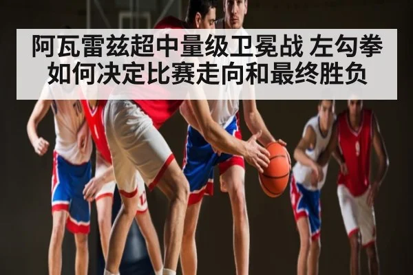 阿瓦雷兹超中量级卫冕战 左勾拳如何决定比赛走向和最终胜负（kaiyun）