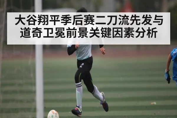 大谷翔平季后赛二刀流先发与道奇卫冕前景关键因素分析（kaiyun）