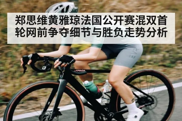 郑思维黄雅琼法国公开赛混双首轮网前争夺细节与胜负走势分析（kaiyun）