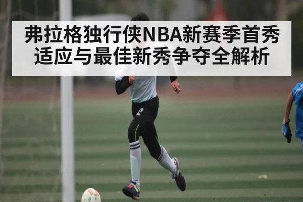 弗拉格独行侠NBA新赛季首秀适应与最佳新秀争夺全解析（kaiyun）
