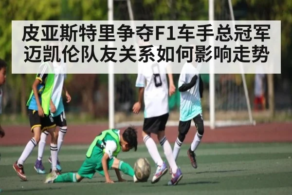 皮亚斯特里争夺F1车手总冠军 迈凯伦队友关系如何影响走势