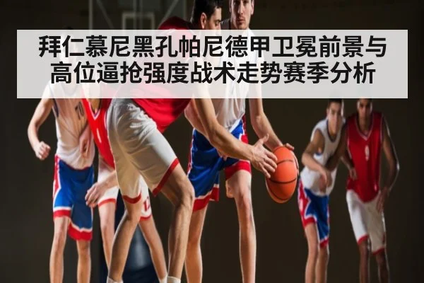 拜仁慕尼黑孔帕尼德甲卫冕前景与高位逼抢强度战术走势赛季分析